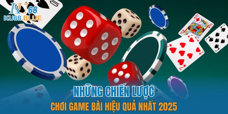 Những chiến lược chơi game bài hiệu quả nhất 2025